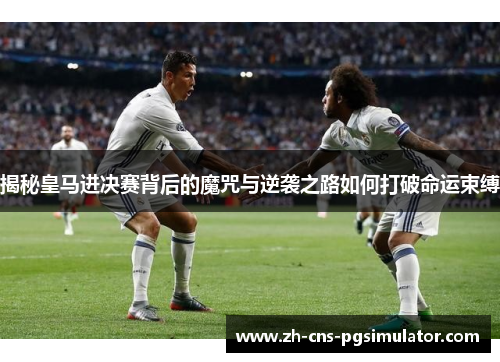 揭秘皇马进决赛背后的魔咒与逆袭之路如何打破命运束缚