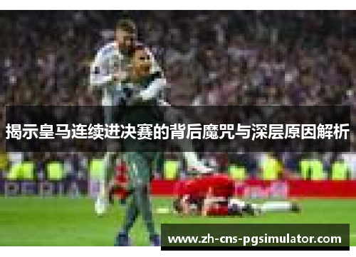 揭示皇马连续进决赛的背后魔咒与深层原因解析