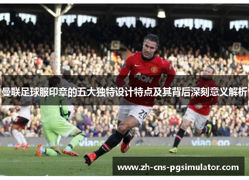 曼联足球服印章的五大独特设计特点及其背后深刻意义解析