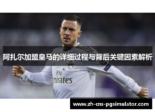 阿扎尔加盟皇马的详细过程与背后关键因素解析