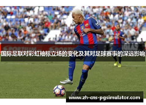 国际足联对彩虹袖标立场的变化及其对足球赛事的深远影响