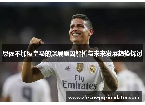 恩佐不加盟皇马的深层原因解析与未来发展趋势探讨