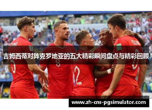 吉姆西蒂对阵克罗地亚的五大精彩瞬间盘点与精彩回顾