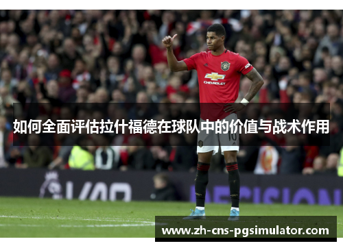 如何全面评估拉什福德在球队中的价值与战术作用