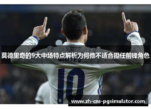 莫德里奇的9大中场特点解析为何他不适合担任前锋角色