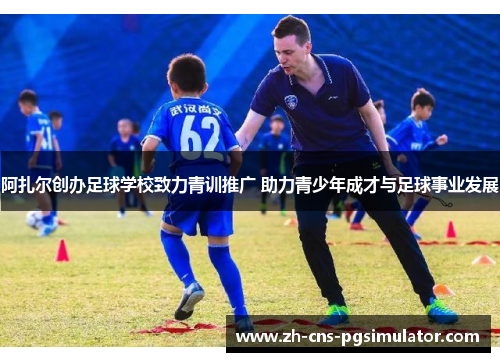 阿扎尔创办足球学校致力青训推广 助力青少年成才与足球事业发展