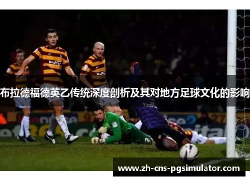 布拉德福德英乙传统深度剖析及其对地方足球文化的影响