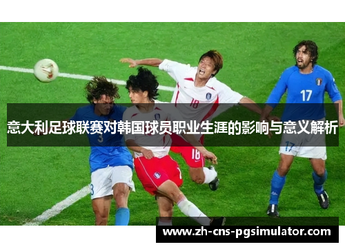 意大利足球联赛对韩国球员职业生涯的影响与意义解析
