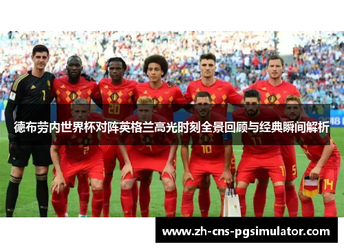 德布劳内世界杯对阵英格兰高光时刻全景回顾与经典瞬间解析