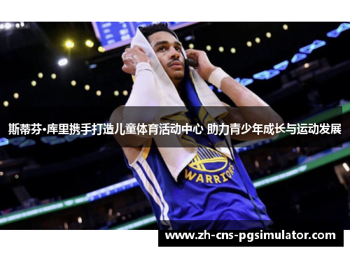 斯蒂芬·库里携手打造儿童体育活动中心 助力青少年成长与运动发展
