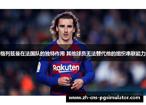 格列兹曼在法国队的独特作用 其他球员无法替代他的组织串联能力