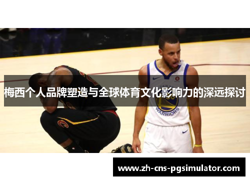 梅西个人品牌塑造与全球体育文化影响力的深远探讨