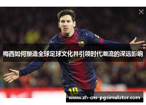 梅西如何塑造全球足球文化并引领时代潮流的深远影响