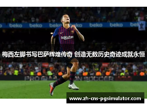 梅西左脚书写巴萨辉煌传奇 创造无数历史奇迹成就永恒