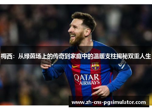 梅西：从绿茵场上的传奇到家庭中的温暖支柱揭秘双重人生