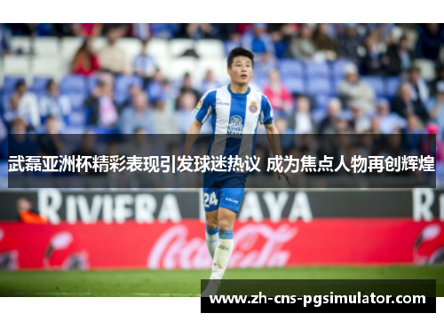 武磊亚洲杯精彩表现引发球迷热议 成为焦点人物再创辉煌