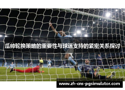 瓜帅轮换策略的重要性与球迷支持的紧密关系探讨