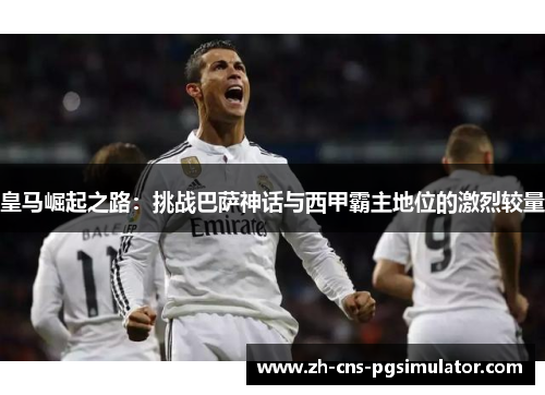 皇马崛起之路：挑战巴萨神话与西甲霸主地位的激烈较量